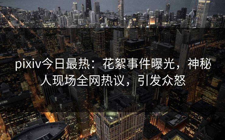 pixiv今日最热：花絮事件曝光，神秘人现场全网热议，引发众怒
