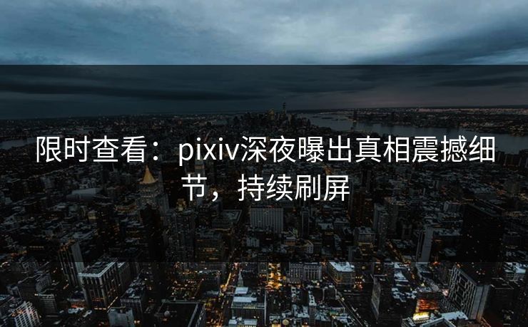 限时查看：pixiv深夜曝出真相震撼细节，持续刷屏