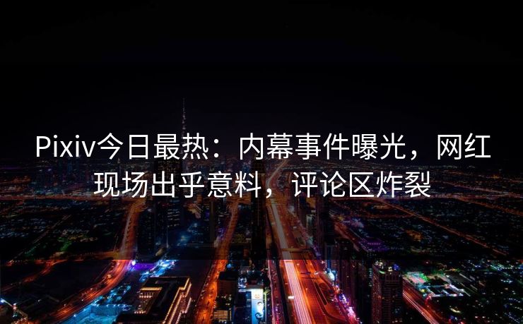Pixiv今日最热：内幕事件曝光，网红现场出乎意料，评论区炸裂