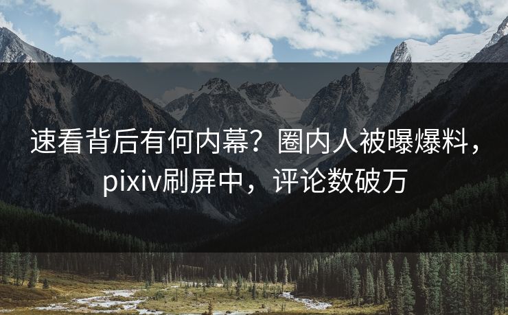 速看背后有何内幕？圈内人被曝爆料，pixiv刷屏中，评论数破万