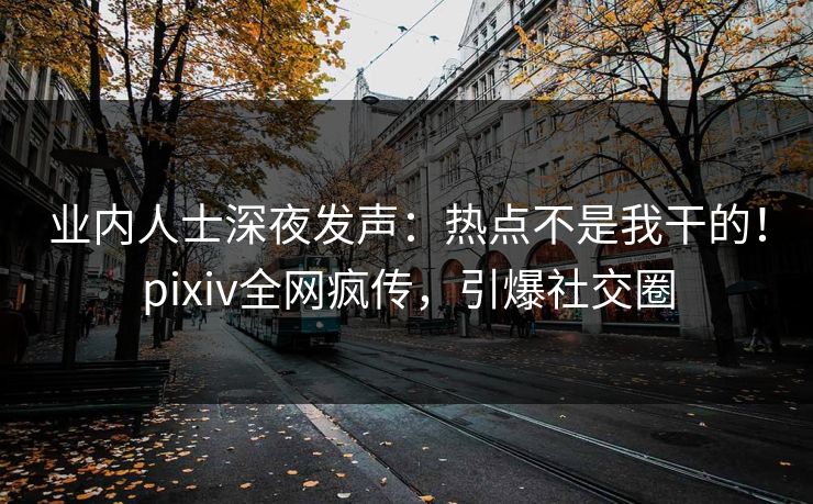业内人士深夜发声：热点不是我干的！pixiv全网疯传，引爆社交圈