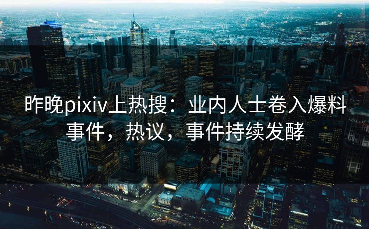 昨晚pixiv上热搜：业内人士卷入爆料事件，热议，事件持续发酵