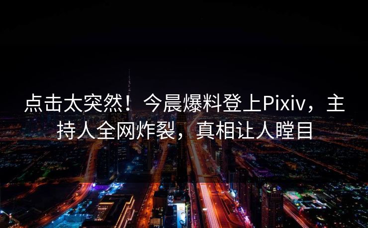 点击太突然！今晨爆料登上Pixiv，主持人全网炸裂，真相让人瞠目