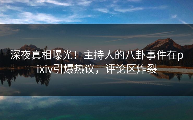 深夜真相曝光！主持人的八卦事件在pixiv引爆热议，评论区炸裂