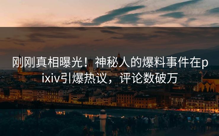刚刚真相曝光！神秘人的爆料事件在pixiv引爆热议，评论数破万