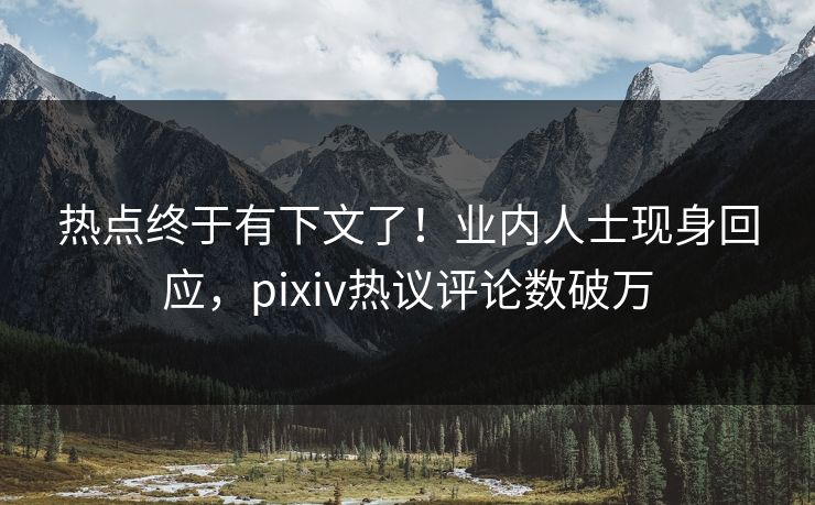 热点终于有下文了！业内人士现身回应，pixiv热议评论数破万