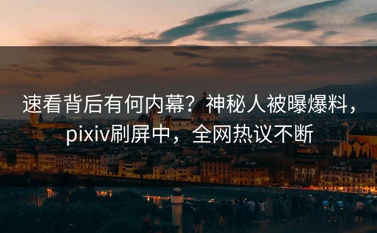 速看背后有何内幕？神秘人被曝爆料，pixiv刷屏中，全网热议不断