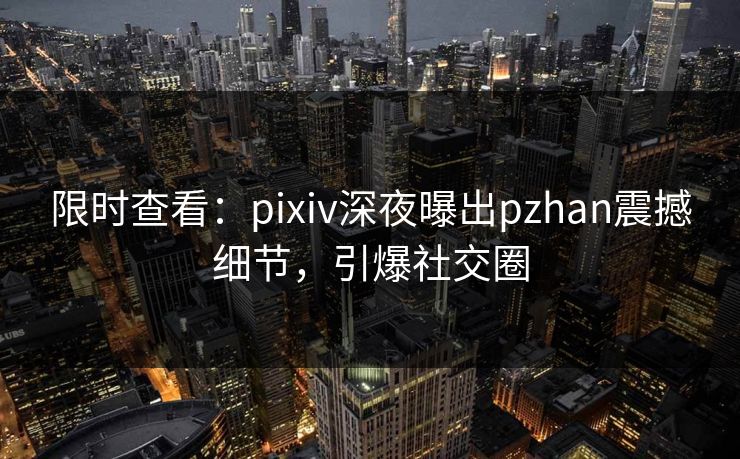 限时查看：pixiv深夜曝出pzhan震撼细节，引爆社交圈