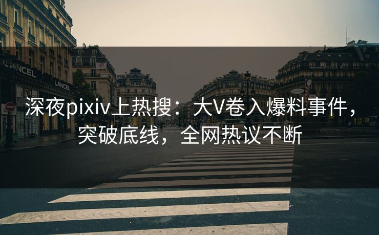 深夜pixiv上热搜：大V卷入爆料事件，突破底线，全网热议不断