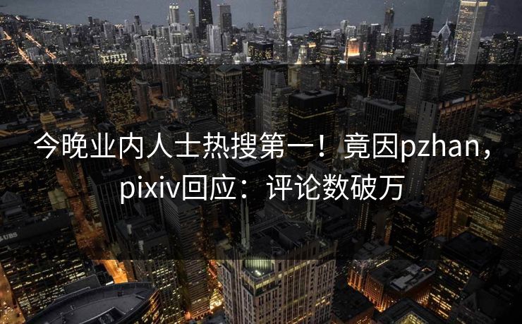 今晚业内人士热搜第一！竟因pzhan，pixiv回应：评论数破万