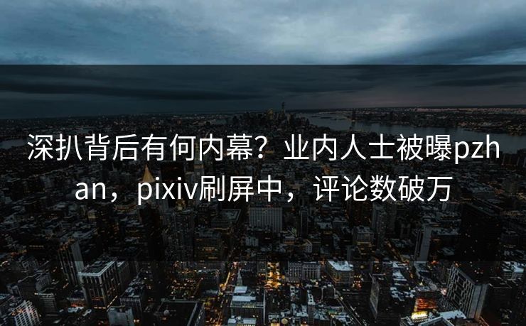 深扒背后有何内幕？业内人士被曝pzhan，pixiv刷屏中，评论数破万
