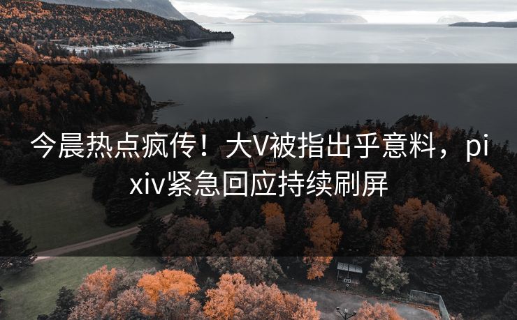 今晨热点疯传！大V被指出乎意料，pixiv紧急回应持续刷屏