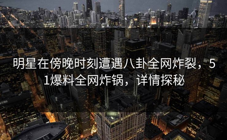 明星在傍晚时刻遭遇八卦全网炸裂，51爆料全网炸锅，详情探秘