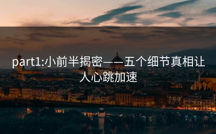 part1:小前半揭密——五个细节真相让人心跳加速