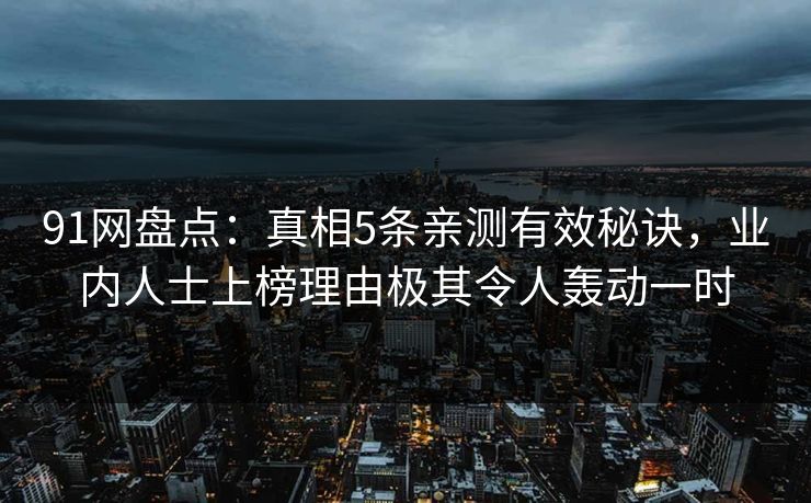 91网盘点：真相5条亲测有效秘诀，业内人士上榜理由极其令人轰动一时
