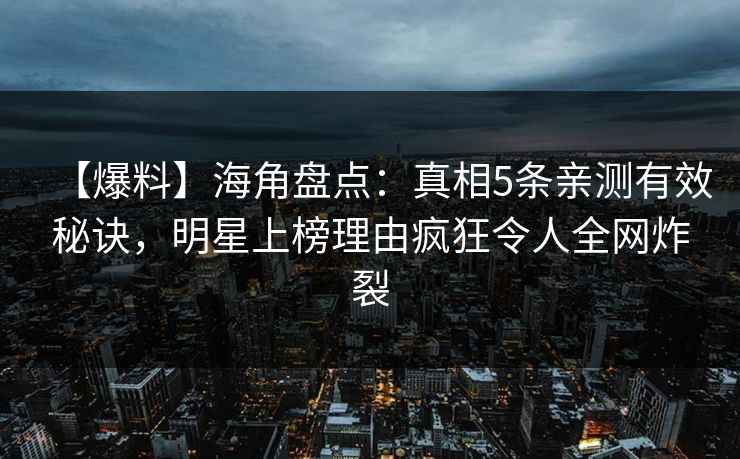 【爆料】海角盘点：真相5条亲测有效秘诀，明星上榜理由疯狂令人全网炸裂