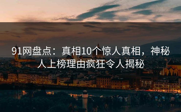 91网盘点：真相10个惊人真相，神秘人上榜理由疯狂令人揭秘