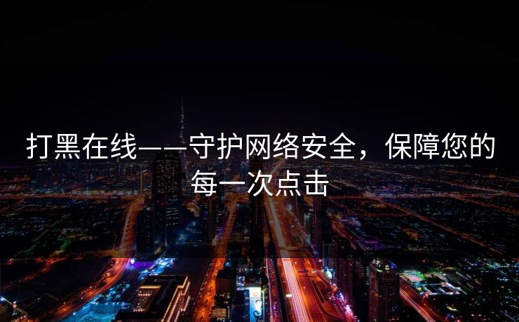 打黑在线——守护网络安全，保障您的每一次点击