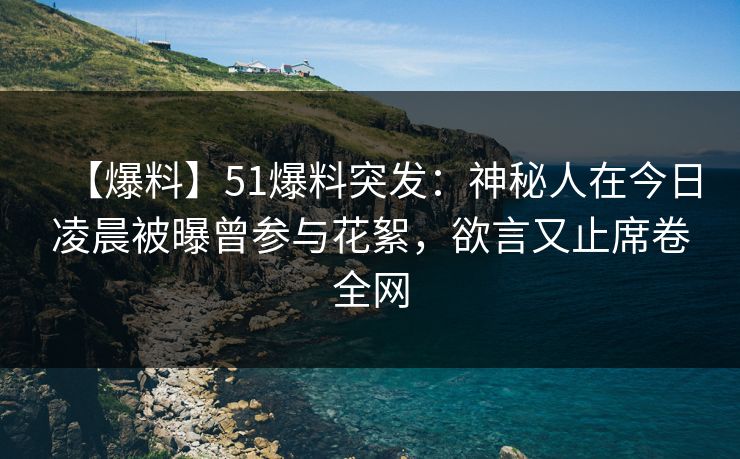 【爆料】51爆料突发：神秘人在今日凌晨被曝曾参与花絮，欲言又止席卷全网