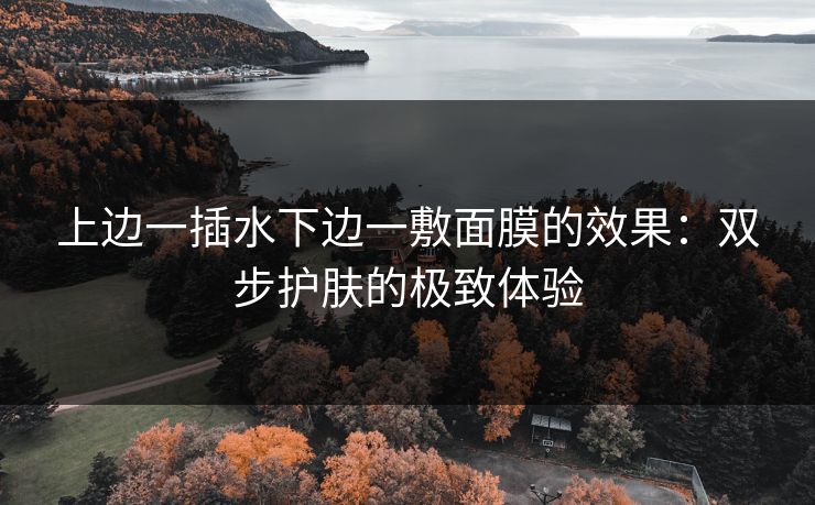 上边一插水下边一敷面膜的效果：双步护肤的极致体验