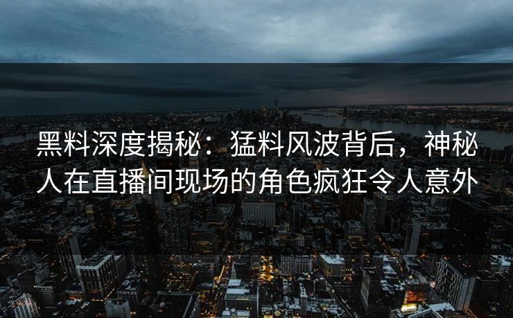 黑料深度揭秘：猛料风波背后，神秘人在直播间现场的角色疯狂令人意外