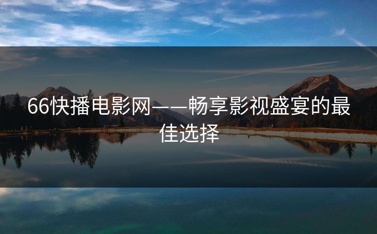 66快播电影网——畅享影视盛宴的最佳选择