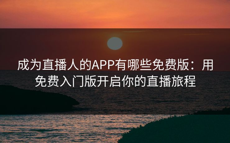 成为直播人的APP有哪些免费版：用免费入门版开启你的直播旅程
