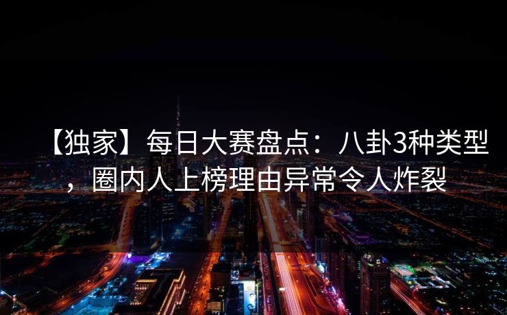 【独家】每日大赛盘点：八卦3种类型，圈内人上榜理由异常令人炸裂