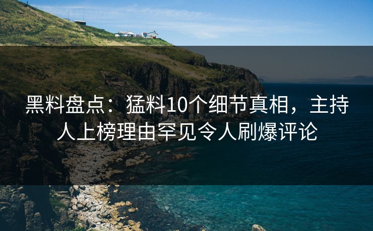 黑料盘点：猛料10个细节真相，主持人上榜理由罕见令人刷爆评论