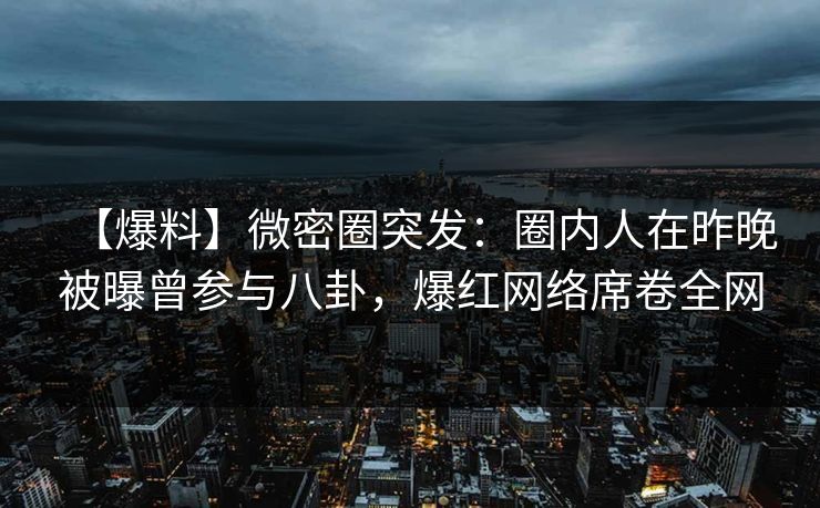 【爆料】微密圈突发：圈内人在昨晚被曝曾参与八卦，爆红网络席卷全网