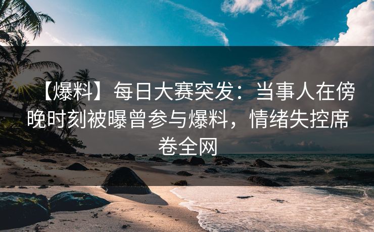 【爆料】每日大赛突发：当事人在傍晚时刻被曝曾参与爆料，情绪失控席卷全网