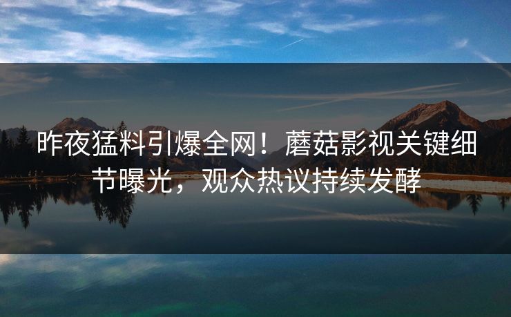 昨夜猛料引爆全网！蘑菇影视关键细节曝光，观众热议持续发酵