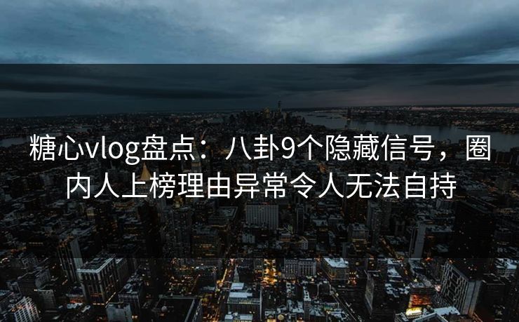糖心vlog盘点:八卦9个隐藏信号,圈内人上榜理由异常令人无法自持 糖心vlog盘点:八卦9个隐藏信号,圈内人上榜理由异常令人无法自持