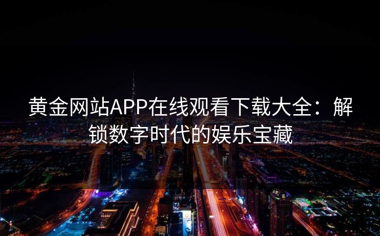 黄金网站APP在线观看下载大全：解锁数字时代的娱乐宝藏