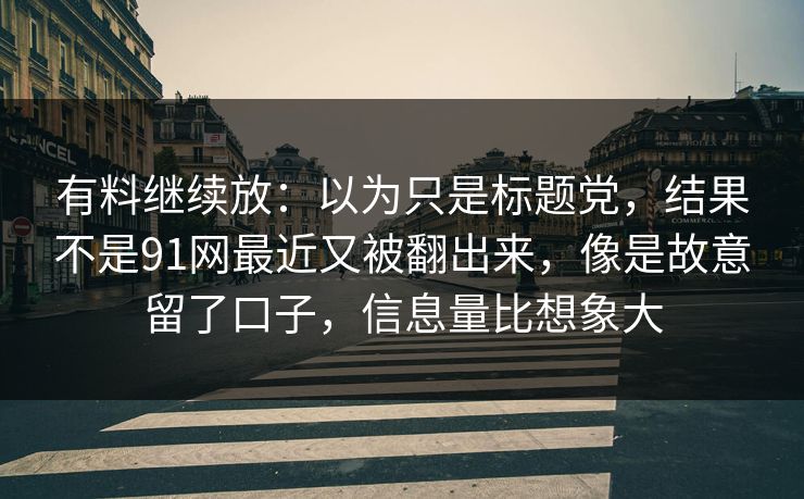 有料继续放：以为只是标题党，结果不是91网最近又被翻出来，像是故意留了口子，信息量比想象大