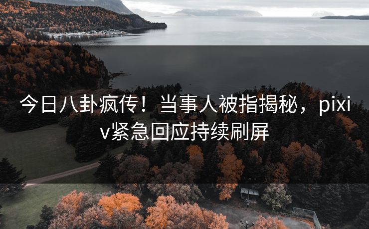 今日八卦疯传！当事人被指揭秘，pixiv紧急回应持续刷屏