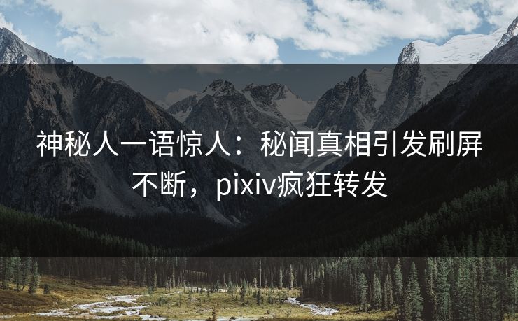 神秘人一语惊人：秘闻真相引发刷屏不断，pixiv疯狂转发