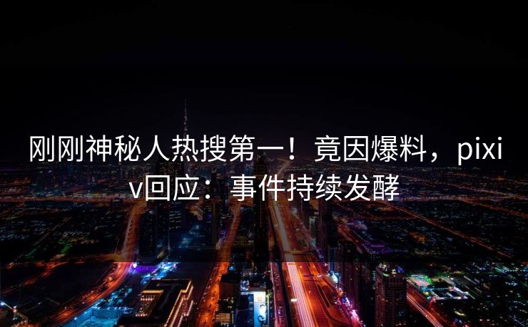 刚刚神秘人热搜第一！竟因爆料，pixiv回应：事件持续发酵