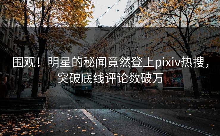 围观！明星的秘闻竟然登上pixiv热搜，突破底线评论数破万