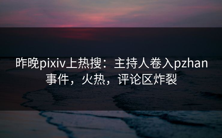 昨晚pixiv上热搜：主持人卷入pzhan事件，火热，评论区炸裂