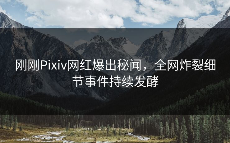 刚刚Pixiv网红爆出秘闻，全网炸裂细节事件持续发酵
