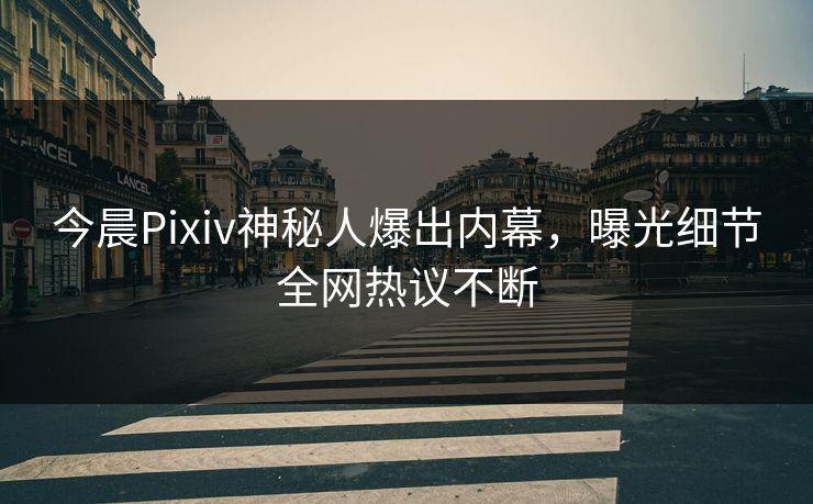 今晨Pixiv神秘人爆出内幕，曝光细节全网热议不断