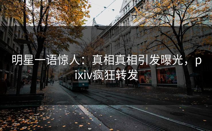 明星一语惊人：真相真相引发曝光，pixiv疯狂转发