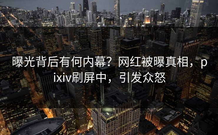 曝光背后有何内幕？网红被曝真相，pixiv刷屏中，引发众怒