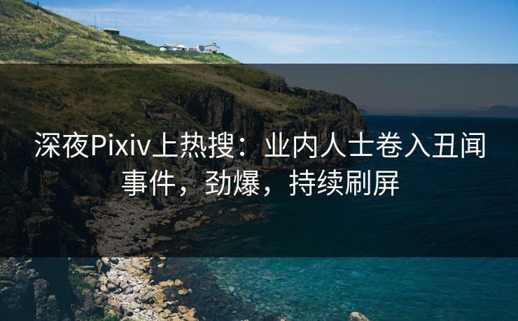 深夜Pixiv上热搜：业内人士卷入丑闻事件，劲爆，持续刷屏
