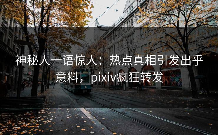 神秘人一语惊人：热点真相引发出乎意料，pixiv疯狂转发