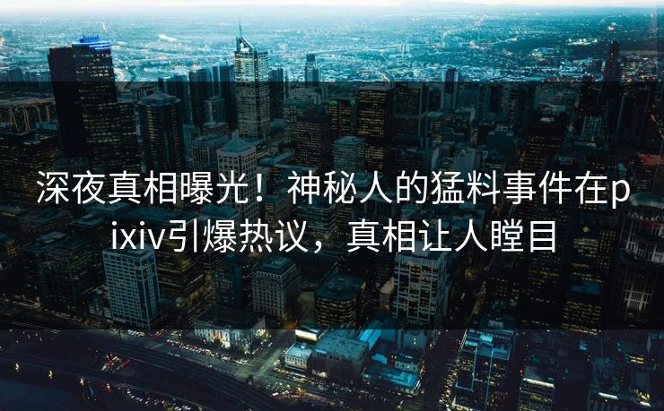 深夜真相曝光！神秘人的猛料事件在pixiv引爆热议，真相让人瞠目