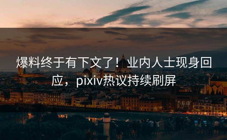 爆料终于有下文了！业内人士现身回应，pixiv热议持续刷屏
