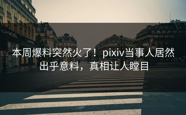 本周爆料突然火了！pixiv当事人居然出乎意料，真相让人瞠目
