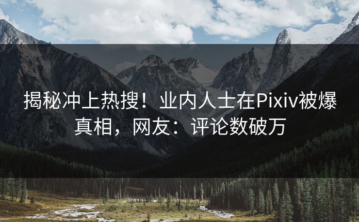 揭秘冲上热搜！业内人士在Pixiv被爆真相，网友：评论数破万